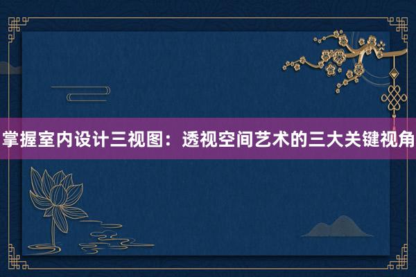 掌握室内设计三视图：透视空间艺术的三大关键视角