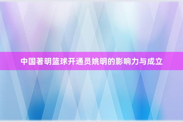 中国著明篮球开通员姚明的影响力与成立