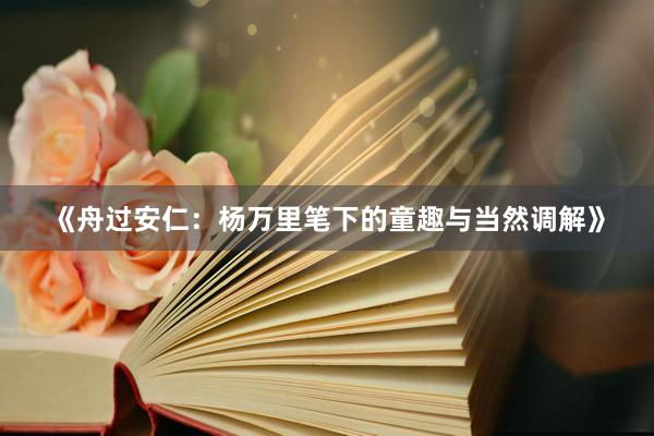 《舟过安仁：杨万里笔下的童趣与当然调解》